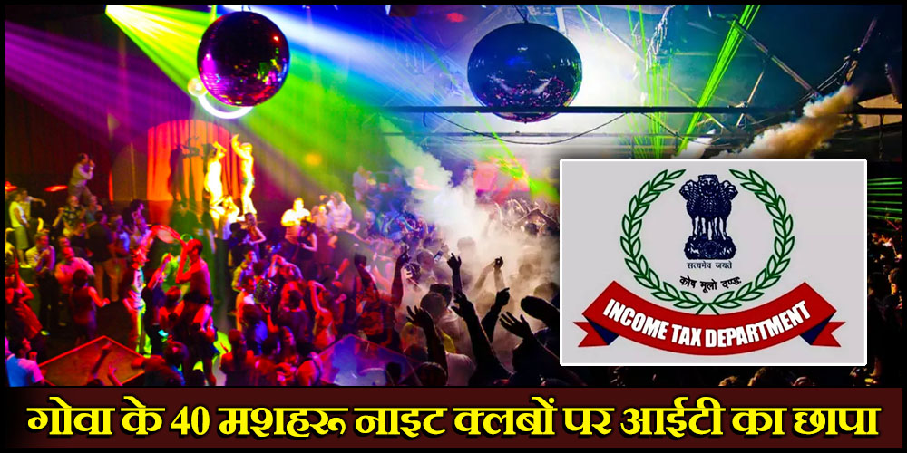  Goa : 40 लोकप्रिय नाइट क्लबों और बारों पर पड़ा आयकर विभाग का छापा, हुए कई खुलासे