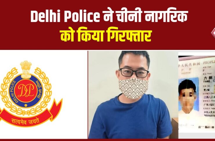 Delhi Police ने चीनी नागरिक को किया गिरफ्तार